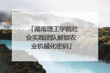 湖南理工学院社会实践团队解锁农业机械化密码