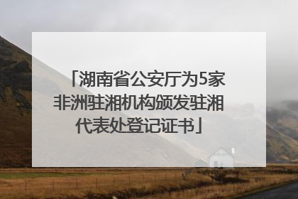 湖南省公安厅为5家非洲驻湘机构颁发驻湘代表处登记证书