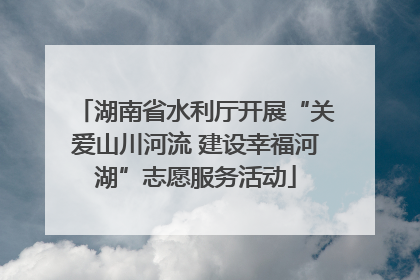 湖南省水利厅开展“关爱山川河流 建设幸福河湖”志愿服务活动