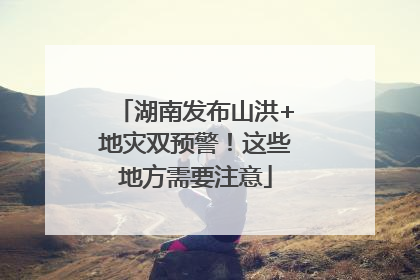 湖南发布山洪+地灾双预警！这些地方需要注意