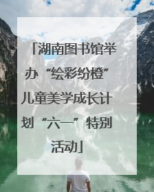 湖南图书馆举办“绘彩纷橙”儿童美学成长计划“六一”特别活动