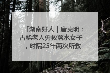 湖南好人｜唐克明：古稀老人勇救落水女子，时隔25年两次所救竟是同一人！