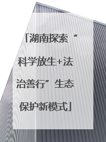 湖南探索“科学放生+法治善行”生态保护新模式
