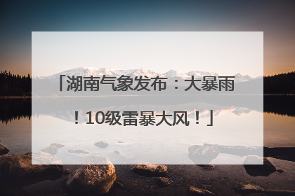 湖南气象发布：大暴雨！10级雷暴大风！