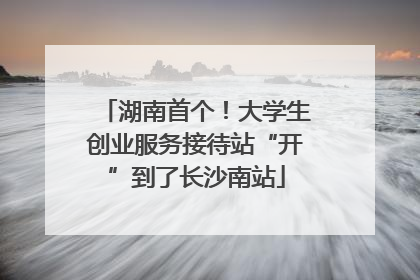 湖南首个！大学生创业服务接待站“开”到了长沙南站