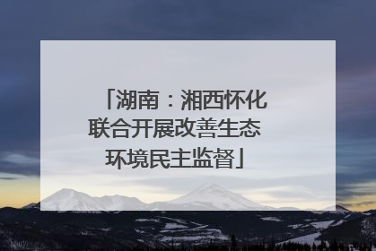 湖南：湘西怀化联合开展改善生态环境民主监督