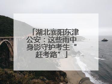 湖北襄阳东津公安：这些雨中身影守护考生“赶考路”