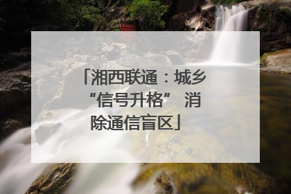 湘西联通：城乡“信号升格” 消除通信盲区