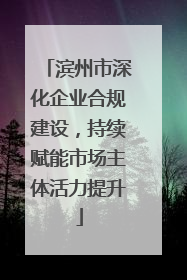 滨州市深化企业合规建设，持续赋能市场主体活力提升