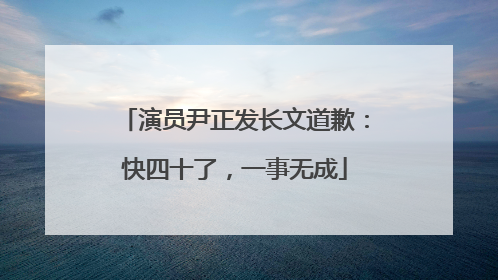 演员尹正发长文道歉：快四十了，一事无成