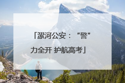 漯河公安：“警”力全开 护航高考