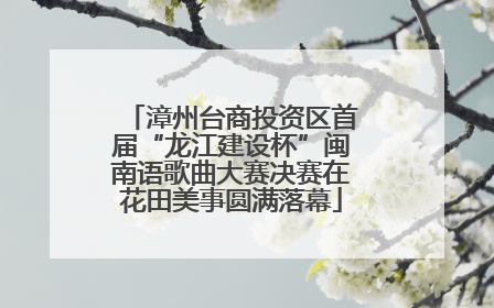 漳州台商投资区首届“龙江建设杯”闽南语歌曲大赛决赛在花田美事圆满落幕