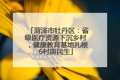 菏泽市牡丹区：省级医疗资源下沉乡村，健康教育基地扎根6村惠民生