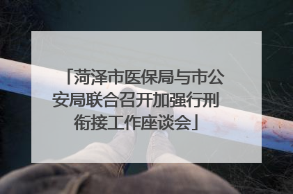 菏泽市医保局与市公安局联合召开加强行刑衔接工作座谈会
