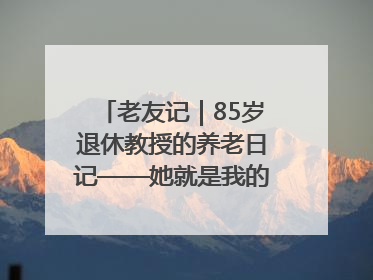 老友记｜85岁退休教授的养老日记——她就是我的“绿野仙庄”