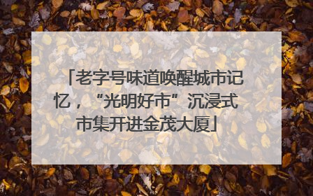 老字号味道唤醒城市记忆，“光明好市”沉浸式市集开进金茂大厦