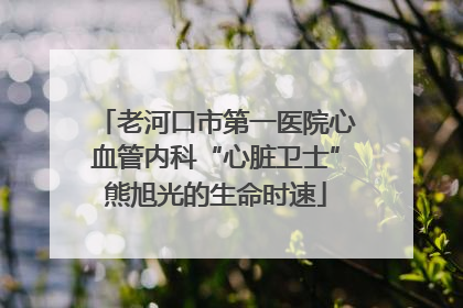 老河口市第一医院心血管内科“心脏卫士”熊旭光的生命时速
