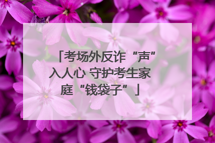 考场外反诈“声”入人心 守护考生家庭“钱袋子”