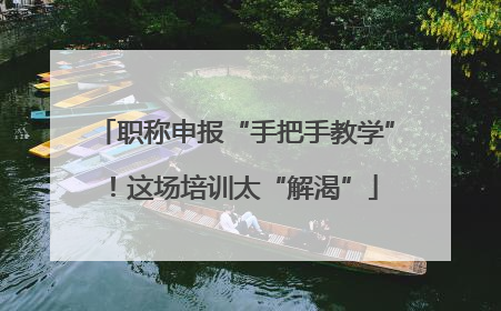 职称申报“手把手教学”！这场培训太“解渴”
