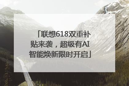 联想618双重补贴来袭，超级有AI智能焕新限时开启