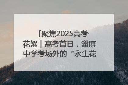 聚焦2025高考·花絮｜高考首日，淄博中学考场外的“永生花”传递温暖与祝福