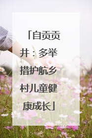 自贡贡井：多举措护航乡村儿童健康成长