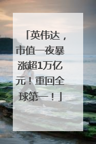 英伟达，市值一夜暴涨超1万亿元！重回全球第一！