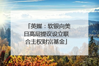 英媒：软银向美日高层提议设立联合主权财富基金