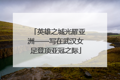 英雄之城光耀亚洲——写在武汉女足登顶亚冠之际