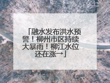 融水发布洪水预警！柳州市区持续大暴雨！柳江水位还在涨→