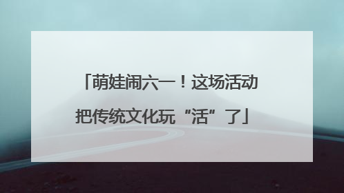 萌娃闹六一！这场活动把传统文化玩“活”了