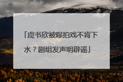 虞书欣被曝拍戏不肯下水？剧组发声明辟谣