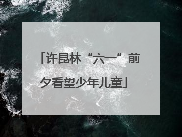 许昆林“六一”前夕看望少年儿童