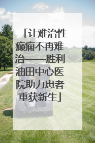 让难治性癫痫不再难治——胜利油田中心医院助力患者重获新生