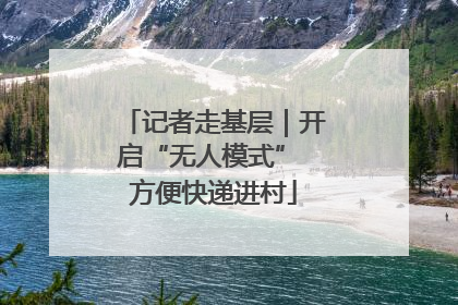 记者走基层｜开启“无人模式” 方便快递进村