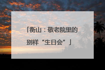 衡山：敬老院里的别样“生日会”