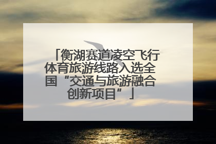 衡湖赛道凌空飞行体育旅游线路入选全国“交通与旅游融合创新项目”