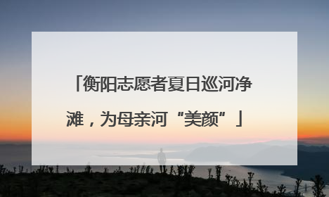 衡阳志愿者夏日巡河净滩，为母亲河“美颜”