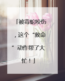 被毒蛇咬伤，这个“救命”动作帮了大忙！