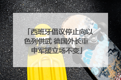 西班牙倡议停止向以色列供武 德国外长重申军援立场不变