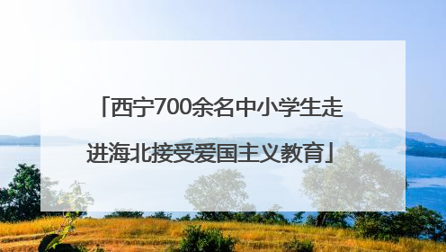 西宁700余名中小学生走进海北接受爱国主义教育