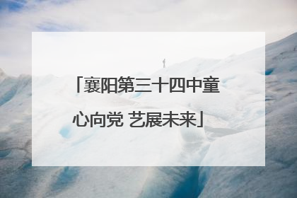 襄阳第三十四中童心向党 艺展未来