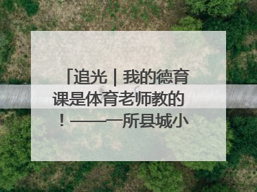 追光｜我的德育课是体育老师教的！——一所县城小学的思政课改革