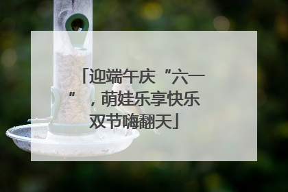 迎端午庆“六一”，萌娃乐享快乐双节嗨翻天