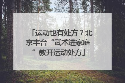 运动也有处方？北京丰台“武术进家庭”教开运动处方
