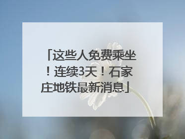 这些人免费乘坐！连续3天！石家庄地铁最新消息