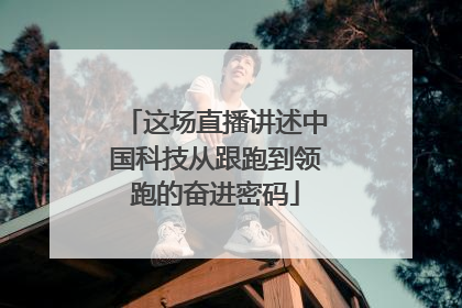 这场直播讲述中国科技从跟跑到领跑的奋进密码