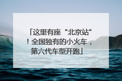 这里有座“北京站”！全国独有的小火车，第六代车型开跑