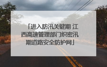 进入防汛关键期 江西高速管理部门织密汛期道路安全防护网