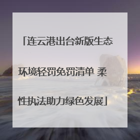连云港出台新版生态环境轻罚免罚清单 柔性执法助力绿色发展